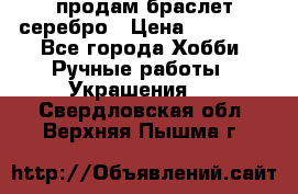 продам браслет серебро › Цена ­ 10 000 - Все города Хобби. Ручные работы » Украшения   . Свердловская обл.,Верхняя Пышма г.